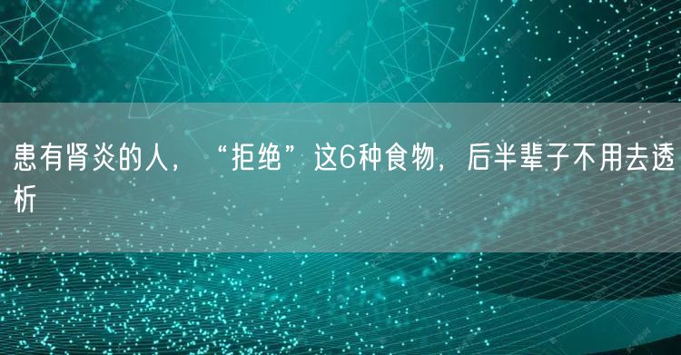 患有肾炎的人，“拒绝”这6种食物，后半辈子不用去透析