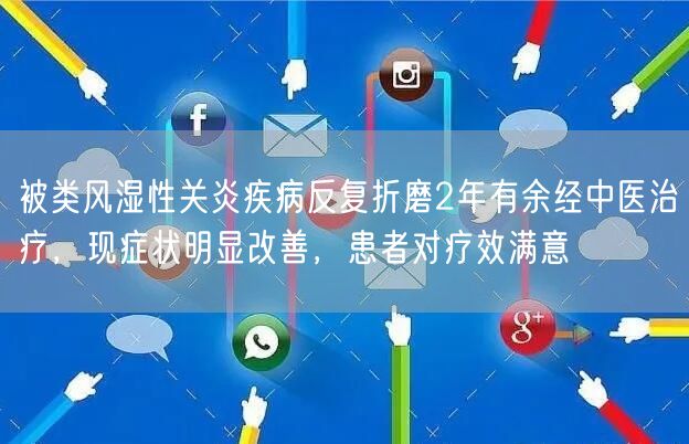 被类风湿性关炎疾病反复折磨2年有余经中医治疗，现症状明显改善，患者对疗效满意